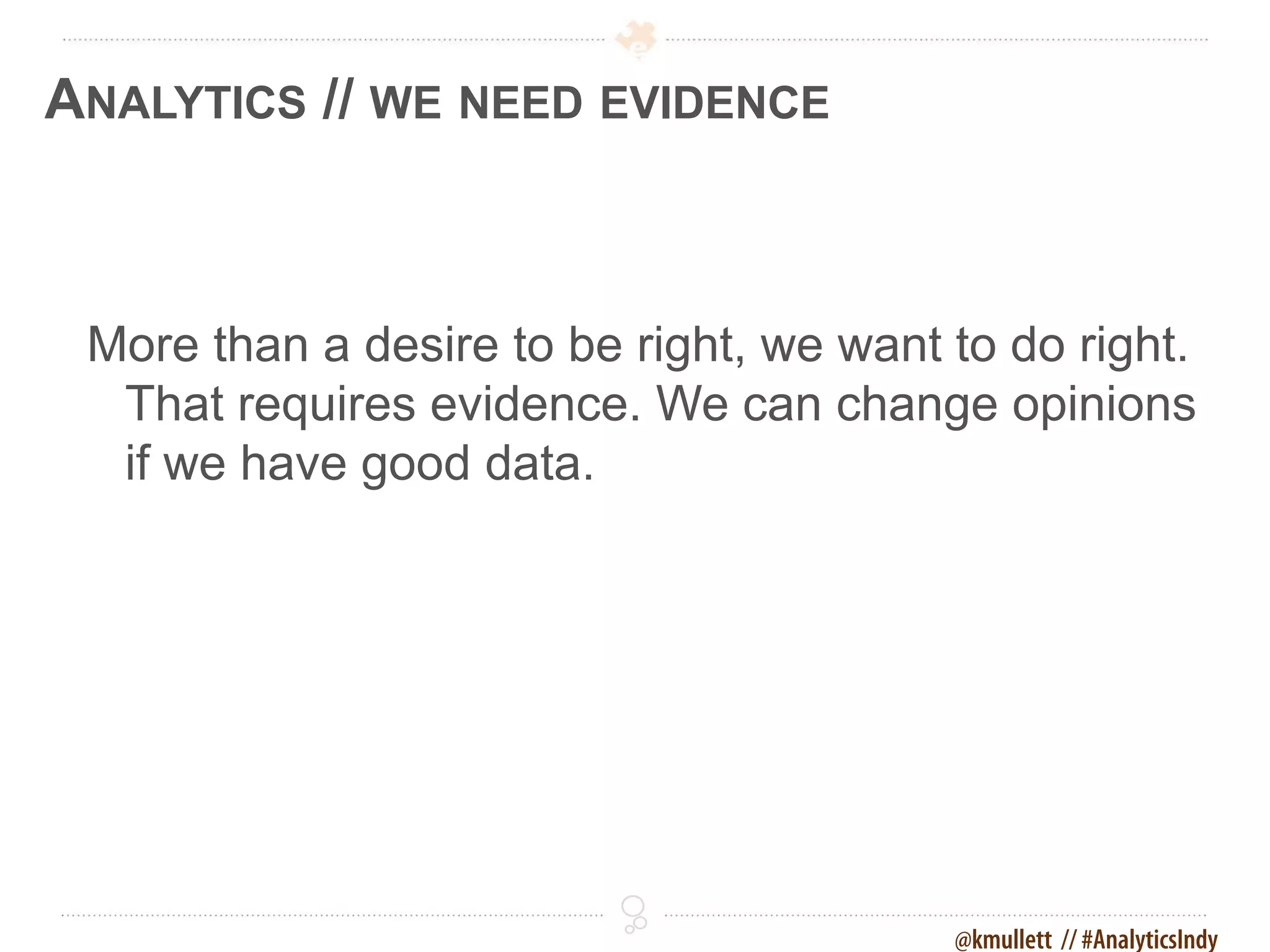 ANALYTICS // WE NEED EVIDENCE



 More than a desire to be right, we want to do right.
  That requires evidence. We can change opinions
  if we have good data.




                                         @kmullett // #AnalyticsIndy
 
