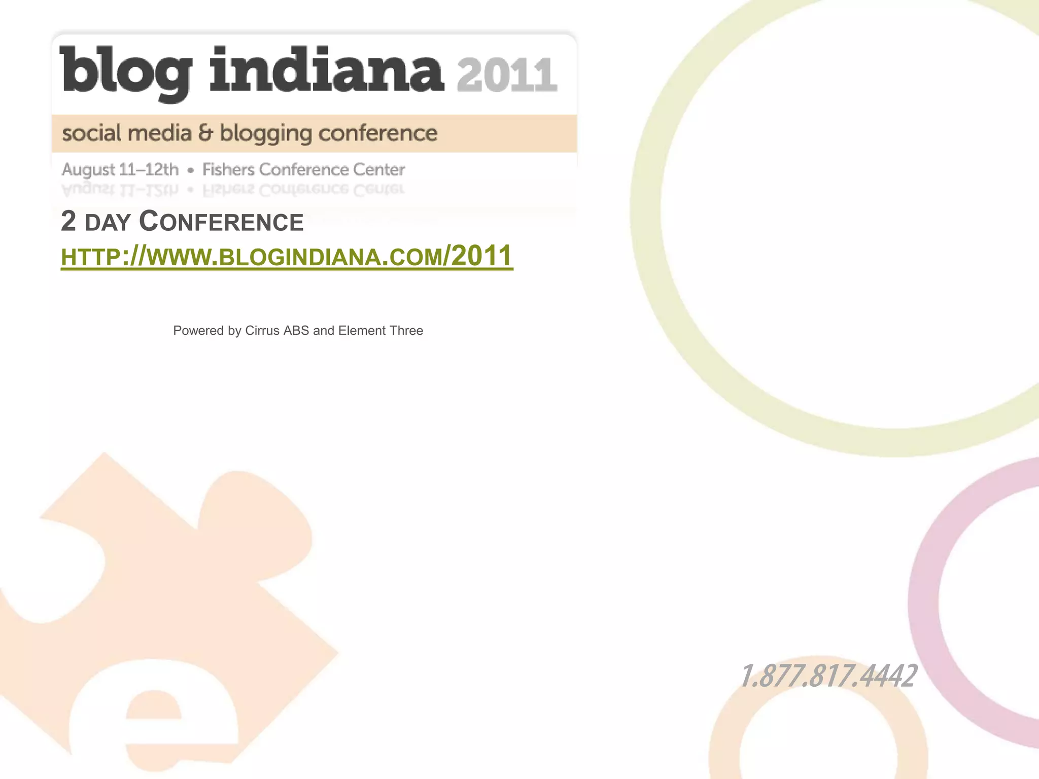 2 DAY CONFERENCE
HTTP://WWW.BLOGINDIANA.COM/2011


       Powered by Cirrus ABS and Element Three




                                                 1.877.817.4442
 