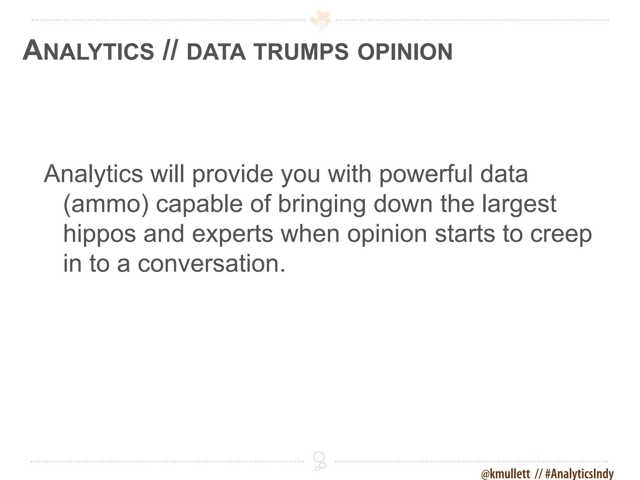 ANALYTICS // DATA TRUMPS OPINION



 Analytics will provide you with powerful data
  (ammo) capable of bringing down the largest
  hippos and experts when opinion starts to creep
  in to a conversation.




                                       @kmullett // #AnalyticsIndy
 