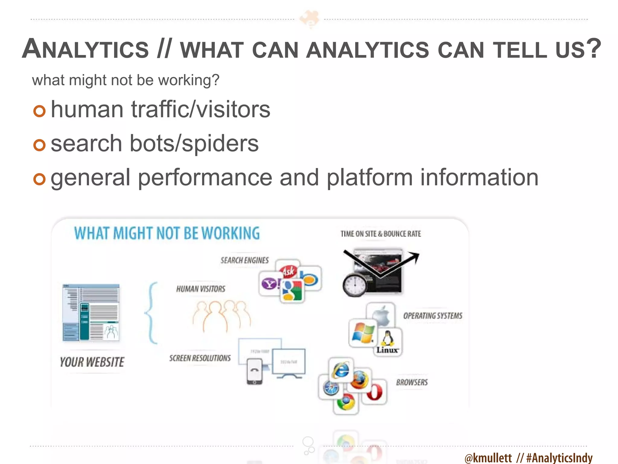 ANALYTICS // WHAT CAN ANALYTICS CAN TELL US?
what might not be working?

 human  traffic/visitors
 search bots/spiders

 general performance and platform information




                                       @kmullett // #AnalyticsIndy
 