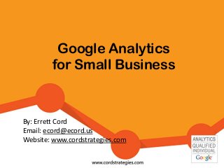 Google Analytics
for Small Business
By: Errett Cord
Email: ecord@ecord.us
Website: www.cordstrategies.com
 