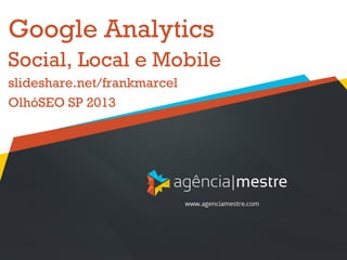 Google Analytics
Social, Local e Mobile
slideshare.net/frankmarcel
OlhóSEO SP 2013
 