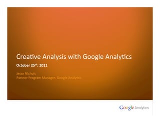Crea%ve	
  Analysis	
  with	
  Google	
  Analy%cs	
  
October	
  25th,	
  2011	
  

Jesse	
  Nichols	
  
Partner	
  Program	
  Manager,	
  Google	
  Analy%cs	
  




1   Google confidential
 