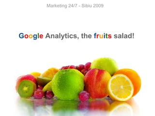 Marketing 24/7 - Sibiu 2009 G o o g l e  Analytics, the  f r u i t s  salad! 