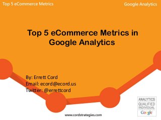 Top 5 eCommerce Metrics in
Google Analytics
By: Errett Cord
Email: ecord@ecord.us
Twitter: @errettcord
 