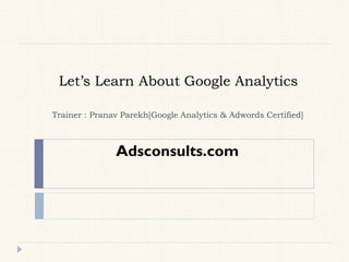Let’s Learn About Google Analytics
Trainer : Pranav Parekh[Google Analytics & Adwords Certified]
Adsconsults.com
 