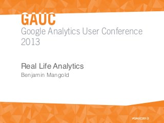 Google Analytics User Conference
2013
#GAUC2013
Real Life Analytics
Benjamin Mangold
 