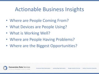 Actionable Business Insights
• Where are People Coming From?
• What Devices are People Using?
• What is Working Well?
• Where are People Having Problems?
• Where are the Biggest Opportunities?
 