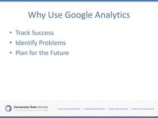 Why Use Google Analytics
• Track Success
• Identify Problems
• Plan for the Future
 