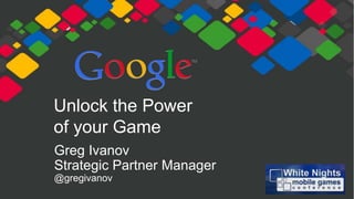 Unlock the Power
of your Game
Greg Ivanov
Strategic Partner Manager
@gregivanov
 