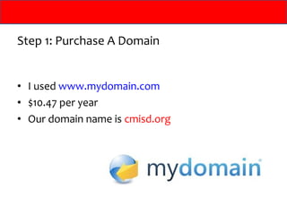 Step 1: Purchase A Domain


• I used www.mydomain.com
• $10.47 per year
• Our domain name is cmisd.org
 