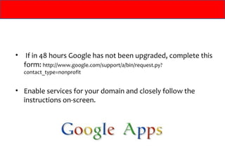 • If in 48 hours Google has not been upgraded, complete this
  form: http://www.google.com/support/a/bin/request.py?
  contact_type=nonprofit


• Enable services for your domain and closely follow the
  instructions on-screen.
 