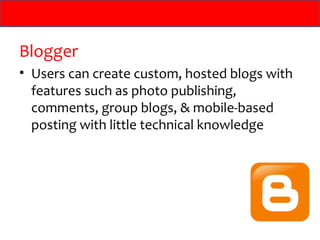 Blogger
• Users can create custom, hosted blogs with
  features such as photo publishing,
  comments, group blogs, & mobile-based
  posting with little technical knowledge
 