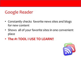 Google Reader
• Constantly checks favorite news sites and blogs
  for new content
• Shows all of your favorite sites in one convenient
  place
• The #1 TOOL I USE TO LEARN!!
 