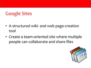 Google Sites

• A structured wiki- and web page-creation
  tool
• Create a team-oriented site where multiple
  people can collaborate and share files
 