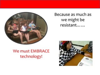 Because as much as
                      we might be
                     resistant……




We must EMBRACE
   technology!
 