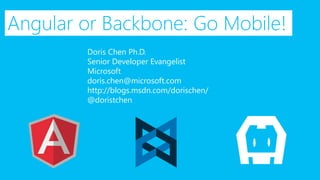 Angular or Backbone: Go Mobile! 
Doris Chen Ph.D. 
Senior Developer Evangelist 
Microsoft 
doris.chen@microsoft.com 
http://blogs.msdn.com/dorischen/ 
@doristchen  