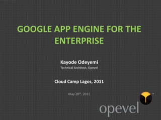 GOOGLE APP ENGINE FOR THE
       ENTERPRISE

         Kayode Odeyemi
         Technical Architect, Opevel



       Cloud Camp Lagos, 2011

              May 28th, 2011
 