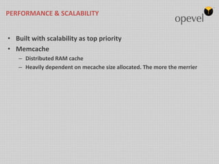 PERFORMANCE & SCALABILITY


• Built with scalability as top priority
• Memcache
   – Distributed RAM cache
   – Heavily dependent on mecache size allocated. The more the merrier
 