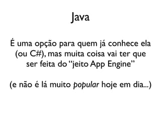 Java

É uma opção para quem já conhece ela
 (ou C#), mas muita coisa vai ter que
    ser feita do “jeito App Engine”

(e não é lá muito popular hoje em dia...)
 