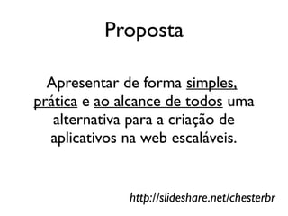Proposta

  Apresentar de forma simples,
prática e ao alcance de todos uma
   alternativa para a criação de
  aplicativos na web escaláveis.


              http://slideshare.net/chesterbr
 