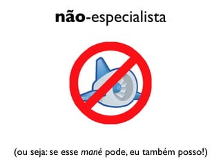 não-especialista




(ou seja: se esse mané pode, eu também posso!)
 