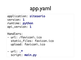 app.yaml
application: siteserio
version: 1
runtime: python
api_version: 1

Handlers:
- url: /favicon.ico
  static_files: favicon.ico
  upload: favicon.ico

- url: .*
  script: main.py
 