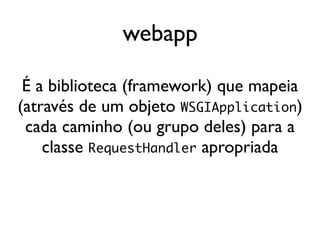 webapp

 É a biblioteca (framework) que mapeia
(através de um objeto WSGIApplication)
 cada caminho (ou grupo deles) para a
    classe RequestHandler apropriada
 