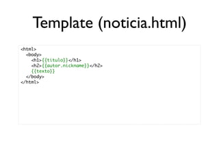 Template (noticia.html)
<html>
  <body>
    <h1>{{titulo}}</h1>
    <h2>{{autor.nickname}}</h2>
    {{texto}}
  </body>
</html>
 