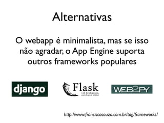Alternativas
O webapp é minimalista, mas se isso
 não agradar, o App Engine suporta
   outros frameworks populares




            http://www.franciscosouza.com.br/tag/frameworks/
 