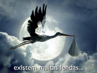 existem muitas lendas...
 