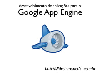 desenvolvimento de aplicações para o
Google App Engine




               http://slideshare.net/chesterbr
 