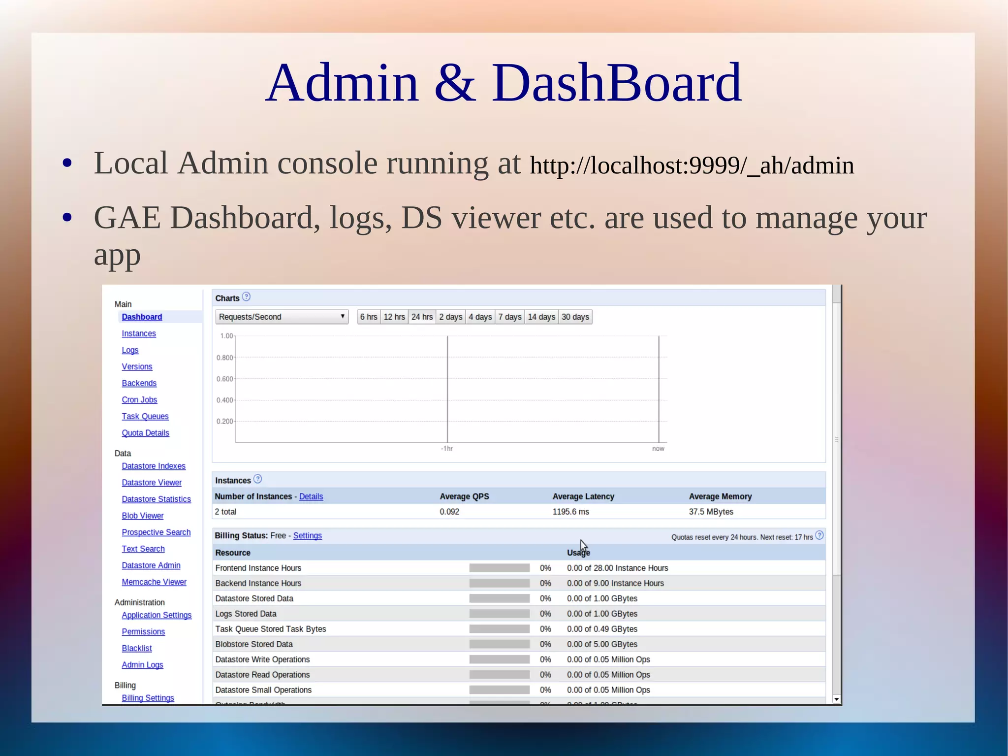 Admin & DashBoard
●   Local Admin console running at http://localhost:9999/_ah/admin
●   GAE Dashboard, logs, DS viewer etc. are used to manage your
    app
 