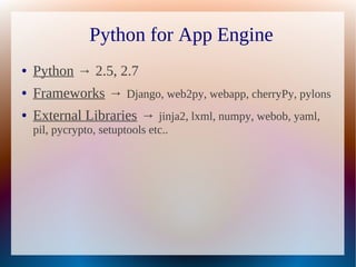 Python for App Engine
●   Python → 2.5, 2.7
●   Frameworks → Django, web2py, webapp, cherryPy, pylons
●   External Librari...