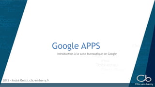 Google APPS
Introduction à la suite bureautique de Google
2015 - André Gentit clic-en-berry.fr
 