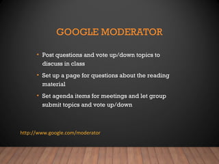 GOOGLE MODERATOR
• Post questions and vote up/down topics to
discuss in class
• Set up a page for questions about the reading
material
• Set agenda items for meetings and let group
submit topics and vote up/down
http://www.google.com/moderator
 