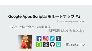 Google Apps Script活用ミートアップ #4
2019/5/20 @Nagatacho GRID
アディッシュ株式会社 技術開発部
境野高義 (さかいの たかよし)
ID: sakaimo
 