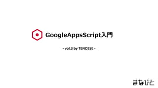 GoogleAppsScript入門
- vol.3 by TENOSSE -
 