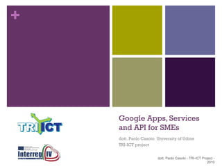 Google Apps, Services and API for SMEs dott. Paolo Casoto  University of Udine TRI-ICT project dott. Paolo Casoto - TRI-ICT Project - 2010 