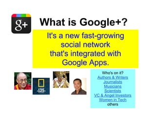 What is Google+?
 It's a new fast-growing
      social network
  that's integrated with
       Google Apps.
                   Who's on it?
                Authors & Writers
                   Journalists
                    Musicians
                    Scientists
               VC & Angel Investors
                 Women in Tech
                     others
 
