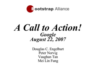 A Call to Action! Google August 22, 2007 Douglas C. Engelbart Peter Norvig Vaughan Tan Mei Lin Fung 