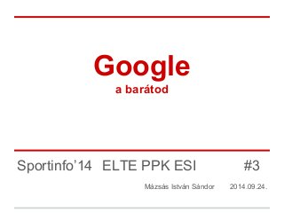 Google 
a barátod 
Sportinfo’14 ELTE PPK ESI #3 
Mázsás István Sándor 2014.09.24. 
 