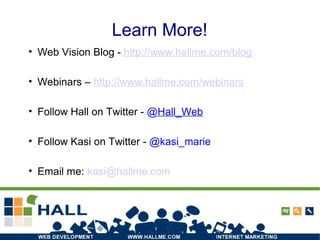 Learn More!
• Web Vision Blog - http://www.hallme.com/blog
• Webinars – http://www.hallme.com/webinars
• Follow Hall on Twitter - @Hall_Web
• Follow Kasi on Twitter - @kasi_marie
• Email me: kasi@hallme.com
 