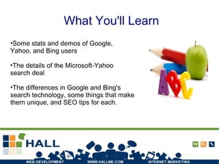What You'll Learn
•Some stats and demos of Google,
Yahoo, and Bing users
•The details of the Microsoft-Yahoo
search deal
•The differences in Google and Bing's
search technology, some things that make
them unique, and SEO tips for each.
 