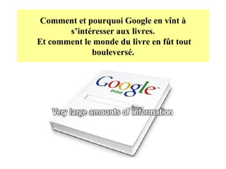 Comment et pourquoi Google en vînt à s’intéresser aux livres.  Et comment le monde du livre en fût tout bouleversé. 