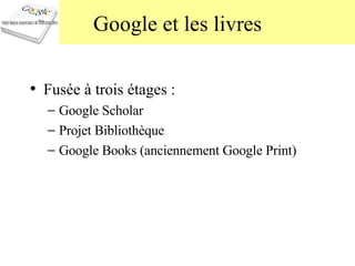 Google et les livres Fusée à trois étages :  Google Scholar  Projet Bibliothèque Google Books (anciennement Google Print) 