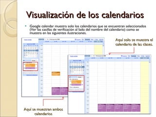 Visualización de los calendarios Google calendar muestra solo los calendarios que se encuentran seleccionados (Ver las casillas de verificación al lado del nombre del calendario) como se muestra en las siguientes ilustraciones. Aquí se muestran ambos calendarios Aquí solo se muestra el calendario de las clases. 