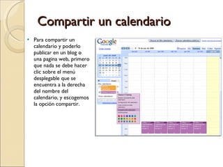 Compartir un calendario Para compartir un calendario y poderlo publicar en un blog o una pagina web, primero que nada se debe hacer clic sobre el menú desplegable que se encuentra a la derecha del nombre del calendario, y escogemos la opción compartir. 