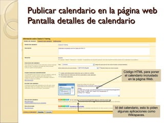 Publicar calendario en la página web Pantalla detalles de calendario Código HTML para poner el calendario incrustado en la página Web.  Id del calendario, esto lo piden algunas aplicaciones como Wikispaces. 