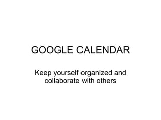GOOGLE CALENDAR Keep yourself organized and collaborate with others 